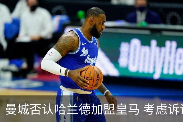 曼城否认哈兰德加盟皇马 考虑诉诸法律