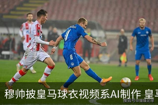 穆帅披皇马球衣视频系AI制作 皇马：下周支付1500万欧